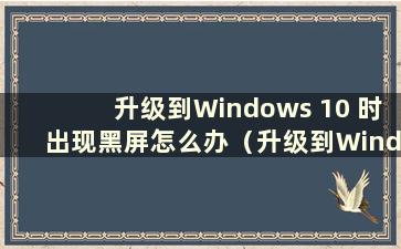 升级到Windows 10 时出现黑屏怎么办（升级到Windows 10 时出现黑屏）